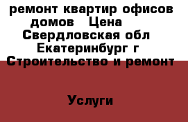 ремонт квартир,офисов,домов › Цена ­ 1 - Свердловская обл., Екатеринбург г. Строительство и ремонт » Услуги   